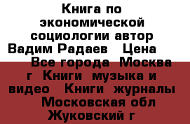 Книга по экономической социологии автор Вадим Радаев › Цена ­ 400 - Все города, Москва г. Книги, музыка и видео » Книги, журналы   . Московская обл.,Жуковский г.